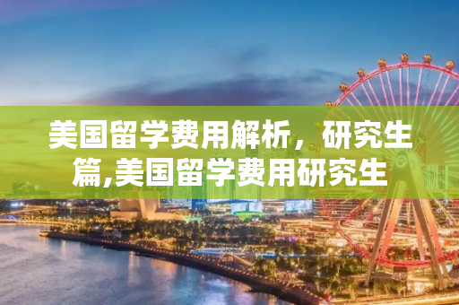 美国留学费用解析，研究生篇,美国留学费用研究生