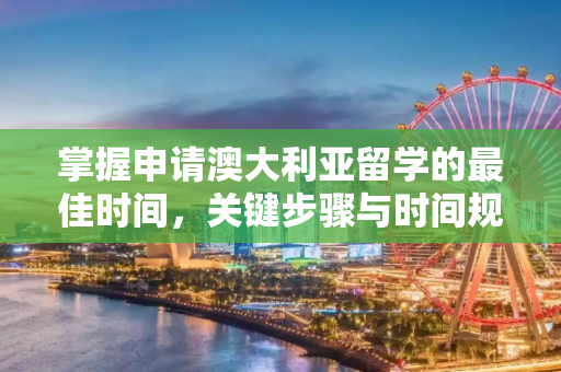 掌握申请澳大利亚留学的最佳时间，关键步骤与时间规划,申请澳大利亚留学时间