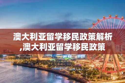 澳大利亚留学移民政策解析,澳大利亚留学移民政策