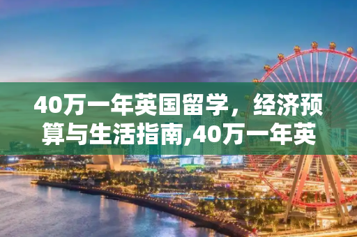 40万一年英国留学，经济预算与生活指南,40万一年英国留学够吗