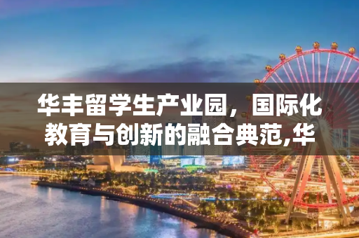 华丰留学生产业园，国际化教育与创新的融合典范,华丰留学生产业园