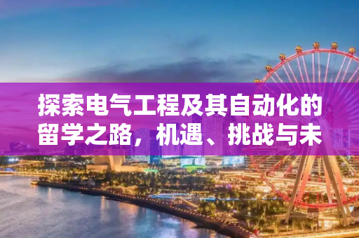 探索电气工程及其自动化的留学之路，机遇、挑战与未来,电气工程及其自动化留学