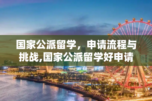 国家公派留学，申请流程与挑战,国家公派留学好申请吗