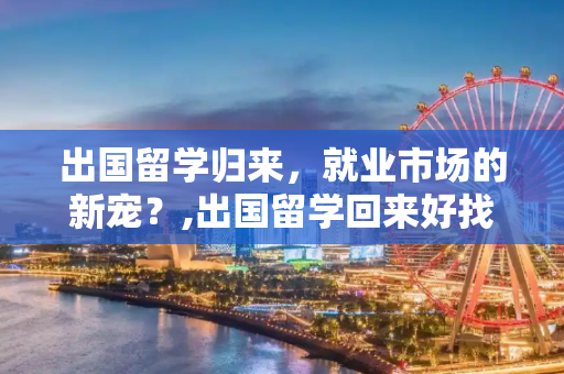 出国留学归来，就业市场的新宠？,出国留学回来好找工作吗