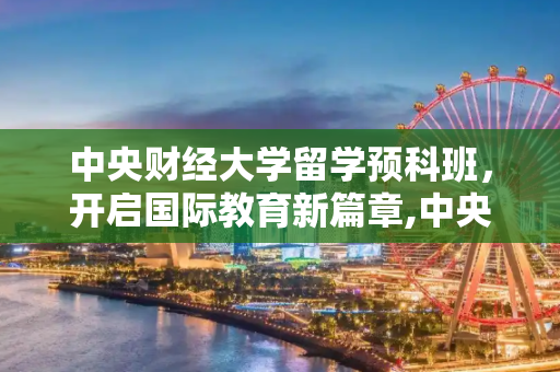 中央财经大学留学预科班，开启国际教育新篇章,中央财经大学留学预科班