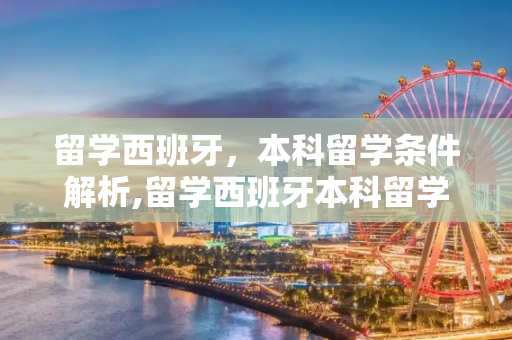 留学西班牙，本科留学条件解析,留学西班牙本科留学条件