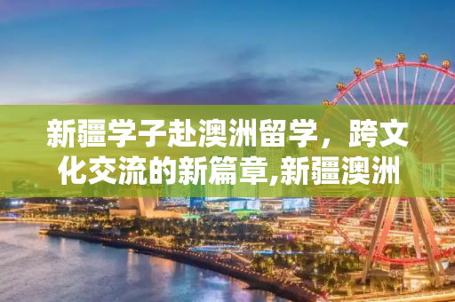 新疆学子赴澳洲留学，跨文化交流的新篇章,新疆澳洲留学