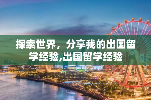 探索世界，分享我的出国留学经验,出国留学经验