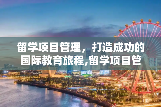 留学项目管理，打造成功的国际教育旅程,留学项目管理