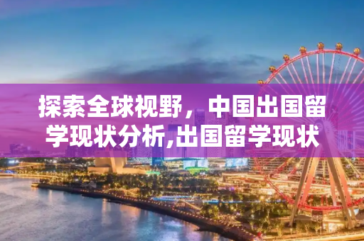 探索全球视野，中国出国留学现状分析,出国留学现状