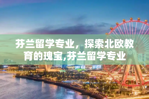 芬兰留学专业，探索北欧教育的瑰宝,芬兰留学专业
