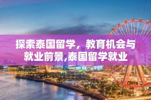 探索泰国留学，教育机会与就业前景,泰国留学就业