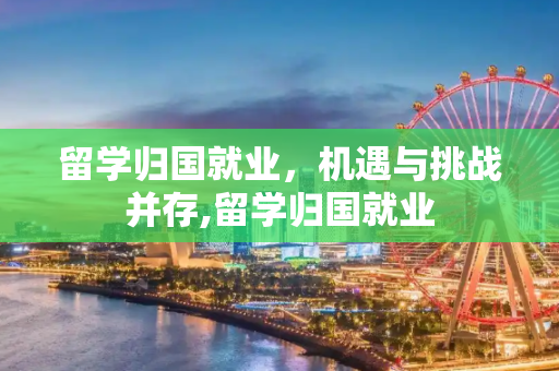 留学归国就业，机遇与挑战并存,留学归国就业