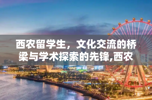 西农留学生，文化交流的桥梁与学术探索的先锋,西农留学生