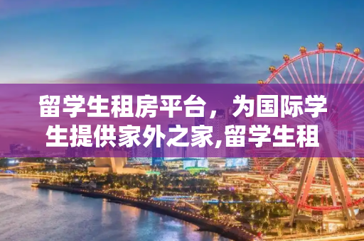 留学生租房平台，为国际学生提供家外之家,留学生租房平台