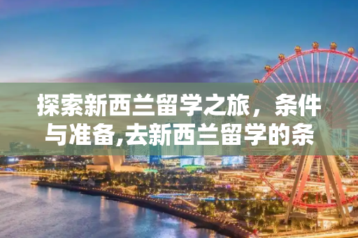 探索新西兰留学之旅，条件与准备,去新西兰留学的条件