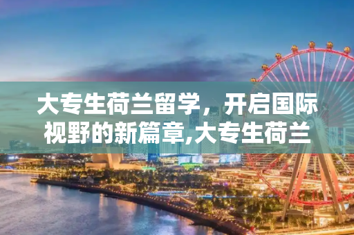 大专生荷兰留学，开启国际视野的新篇章,大专生荷兰留学