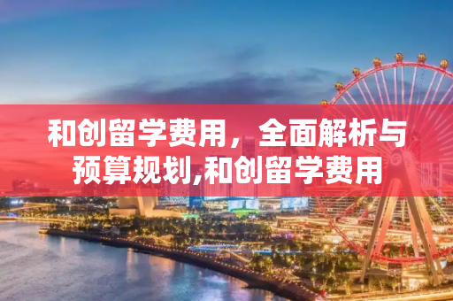 和创留学费用，全面解析与预算规划,和创留学费用