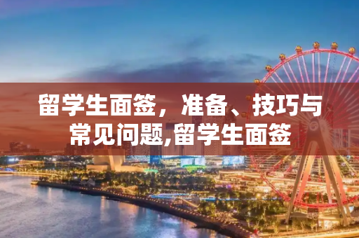 留学生面签，准备、技巧与常见问题,留学生面签
