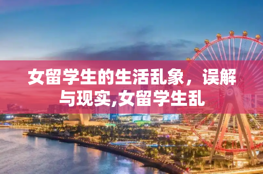 女留学生的生活乱象，误解与现实,女留学生乱