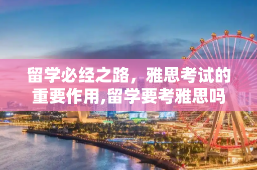 留学必经之路，雅思考试的重要作用,留学要考雅思吗