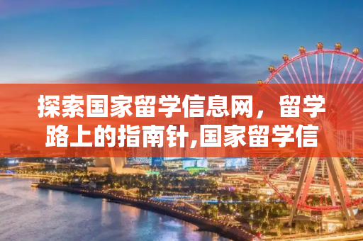 探索国家留学信息网，留学路上的指南针,国家留学信息网