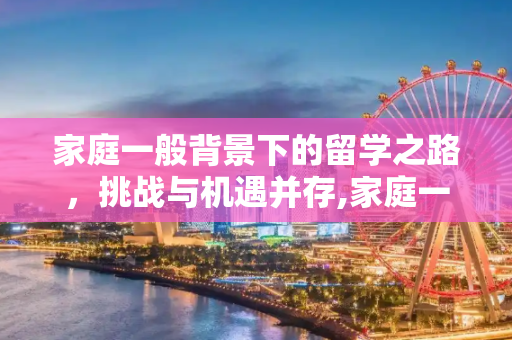 家庭一般背景下的留学之路，挑战与机遇并存,家庭一般留学