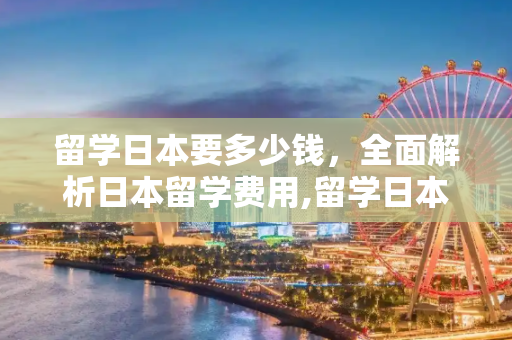留学日本要多少钱，全面解析日本留学费用,留学日本要多少钱