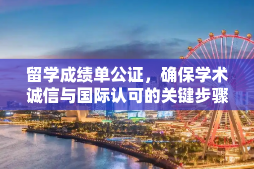 留学成绩单公证，确保学术诚信与国际认可的关键步骤,留学成绩单公证