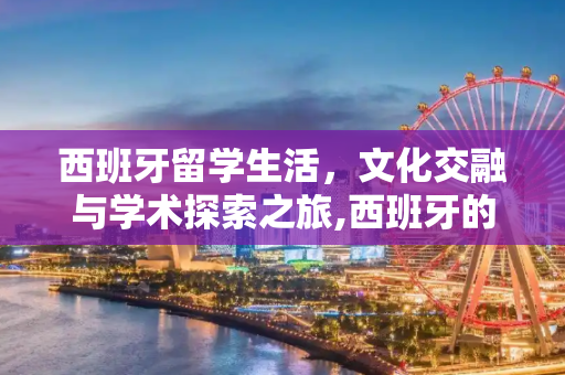 西班牙留学生活，文化交融与学术探索之旅,西班牙的留学生活