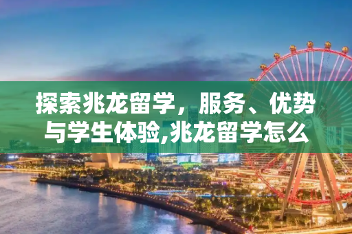 探索兆龙留学，服务、优势与学生体验,兆龙留学怎么样