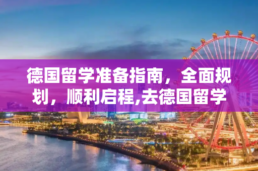 德国留学准备指南，全面规划，顺利启程,去德国留学需要准备什么