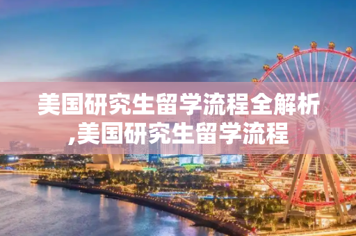 美国研究生留学流程全解析,美国研究生留学流程