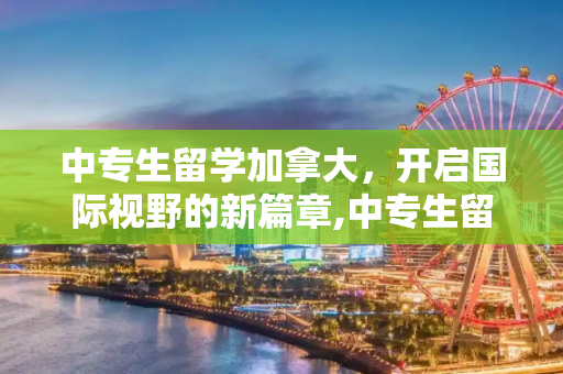中专生留学加拿大，开启国际视野的新篇章,中专生留学加拿大