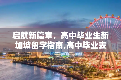 启航新篇章，高中毕业生新加坡留学指南,高中毕业去新加坡留学