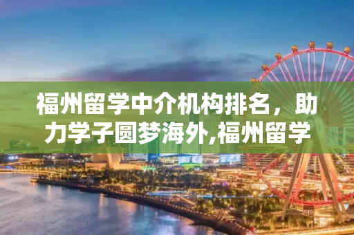福州留学中介机构排名，助力学子圆梦海外,福州留学中介机构排名