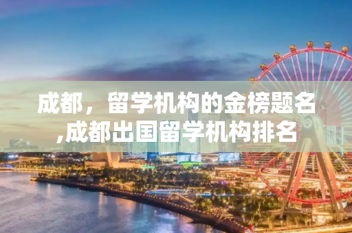 成都，留学机构的金榜题名,成都出国留学机构排名