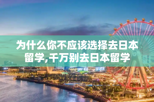 为什么你不应该选择去日本留学,千万别去日本留学