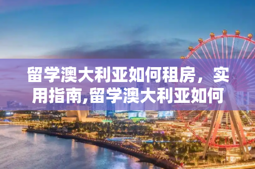 留学澳大利亚如何租房，实用指南,留学澳大利亚如何租房