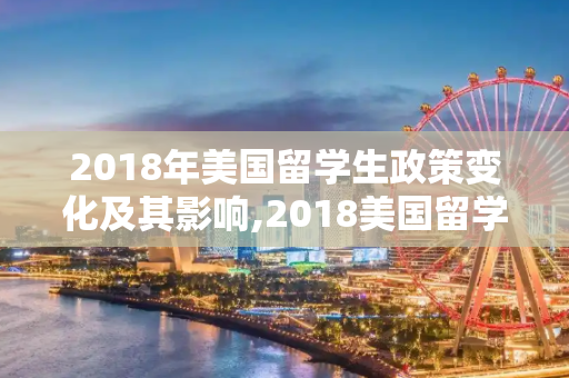 2018年美国留学生政策变化及其影响,2018美国留学生政策