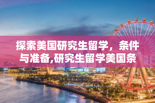 探索美国研究生留学，条件与准备,研究生留学美国条件