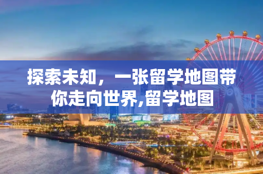 探索未知，一张留学地图带你走向世界,留学地图