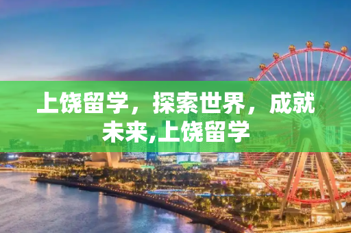 上饶留学，探索世界，成就未来,上饶留学