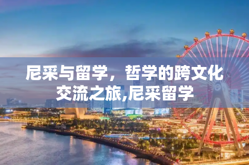 尼采与留学，哲学的跨文化交流之旅,尼采留学