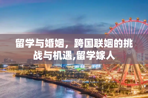 留学与婚姻，跨国联姻的挑战与机遇,留学嫁人