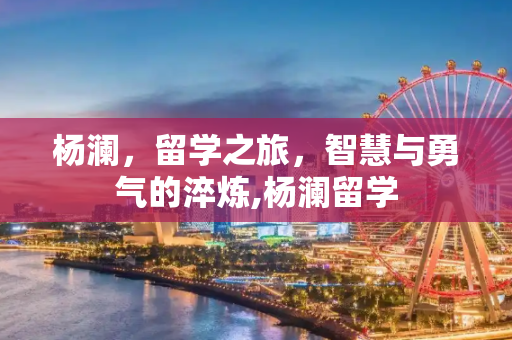 杨澜，留学之旅，智慧与勇气的淬炼,杨澜留学