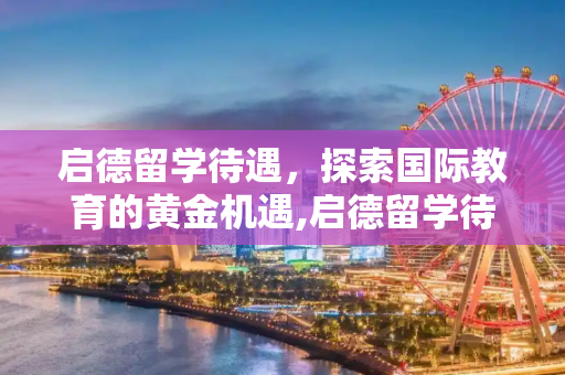 启德留学待遇，探索国际教育的黄金机遇,启德留学待遇