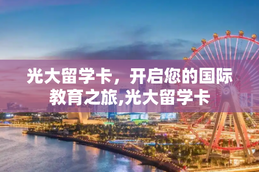 光大留学卡，开启您的国际教育之旅,光大留学卡