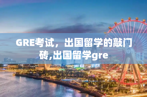 GRE考试，出国留学的敲门砖,出国留学gre