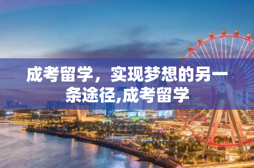 成考留学，实现梦想的另一条途径,成考留学